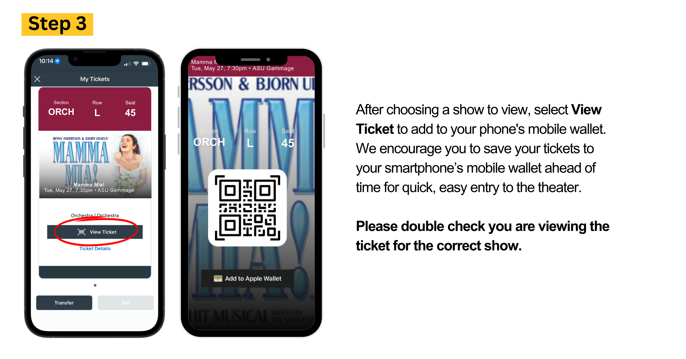 After choosing a show to view, select View Ticket to add to your phone's mobile wallet. We encourage you to save your tickets to your smartphone’s mobile wallet ahead of time for quick, easy entry to the theater.  Please double check you are viewing the ticket for the correct show.