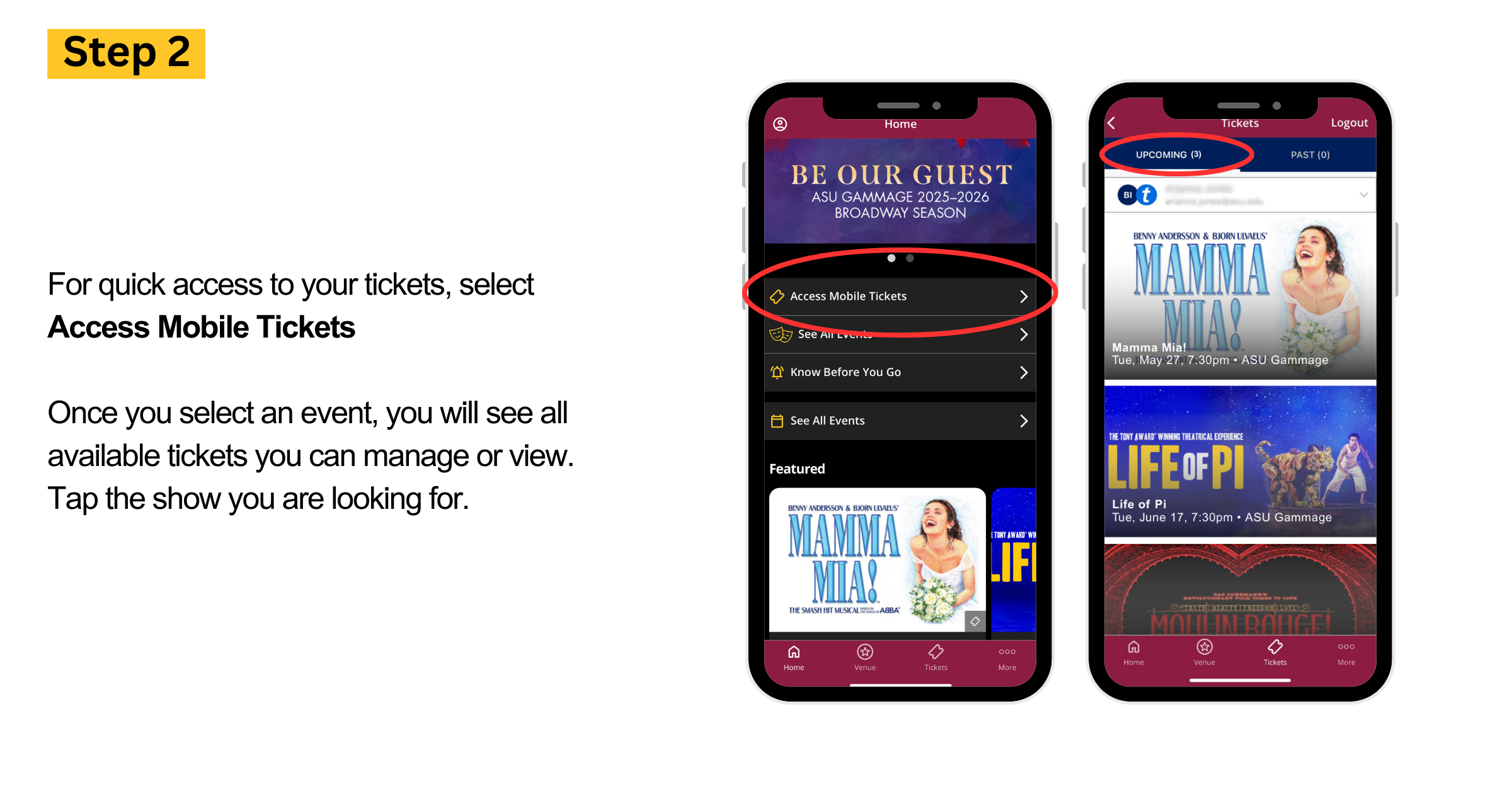 For quick access to your tickets, select Access Mobile Tickets  Once you select an event, you will see all available tickets you can manage or view. Tap the show you are looking for.